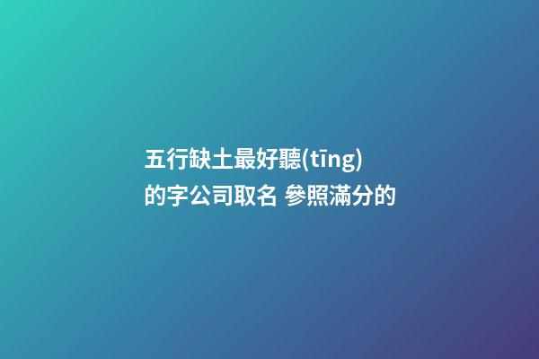 五行缺土最好聽(tīng)的字公司取名 參照滿分的-第1張-公司起名-玄機(jī)派